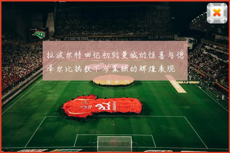 拉波尔特回忆初到曼城的惊喜与德泽尔比执教下布莱顿的辉煌表现